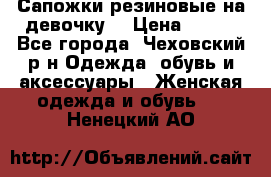 Сапожки резиновые на девочку. › Цена ­ 400 - Все города, Чеховский р-н Одежда, обувь и аксессуары » Женская одежда и обувь   . Ненецкий АО